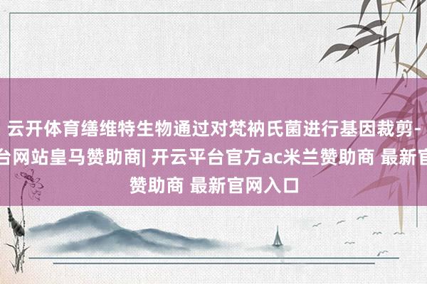 云开体育缮维特生物通过对梵衲氏菌进行基因裁剪-开云平台网站皇马赞助商| 开云平台官方ac米兰赞助商 最新官网入口