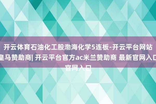 开云体育石油化工股渤海化学5连板-开云平台网站皇马赞助商| 开云平台官方ac米兰赞助商 最新官网入口