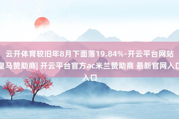 云开体育较旧年8月下面落19.84%-开云平台网站皇马赞助商| 开云平台官方ac米兰赞助商 最新官网入口