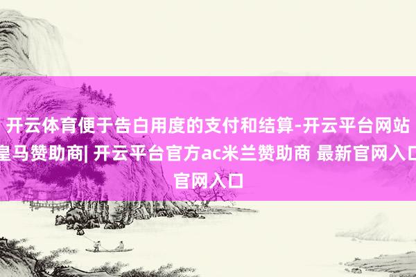 开云体育便于告白用度的支付和结算-开云平台网站皇马赞助商| 开云平台官方ac米兰赞助商 最新官网入口