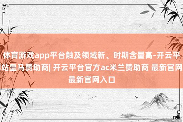 体育游戏app平台触及领域新、时期含量高-开云平台网站皇马赞助商| 开云平台官方ac米兰赞助商 最新官网入口