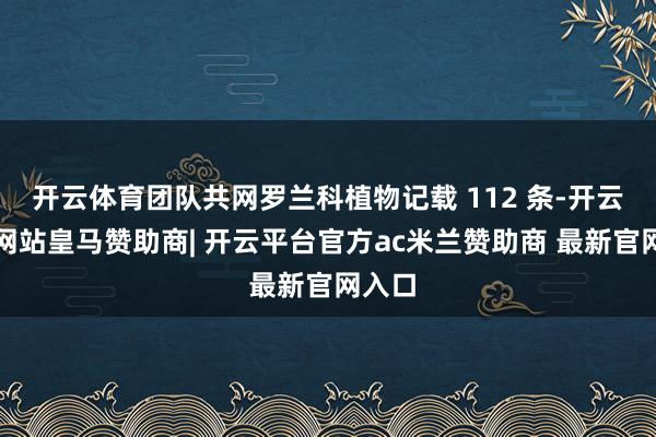 开云体育团队共网罗兰科植物记载 112 条-开云平台网站皇马赞助商| 开云平台官方ac米兰赞助商 最新官网入口
