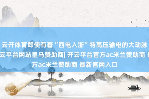 云开体育即使有着“西电入浙”特高压输电的大动脉当作保险-开云平台网站皇马赞助商| 开云平台官方ac米兰赞助商 最新官网入口