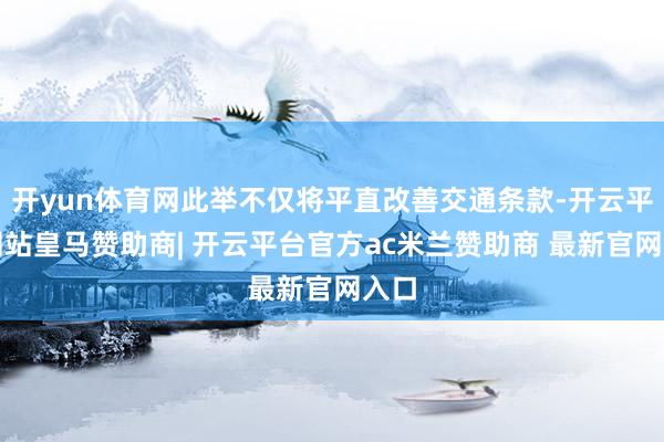 开yun体育网此举不仅将平直改善交通条款-开云平台网站皇马赞助商| 开云平台官方ac米兰赞助商 最新官网入口