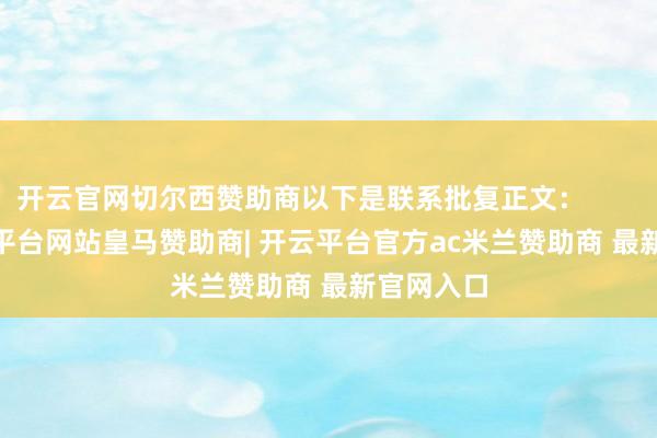 开云官网切尔西赞助商以下是联系批复正文：            -开云平台网站皇马赞助商| 开云平台官方ac米兰赞助商 最新官网入口