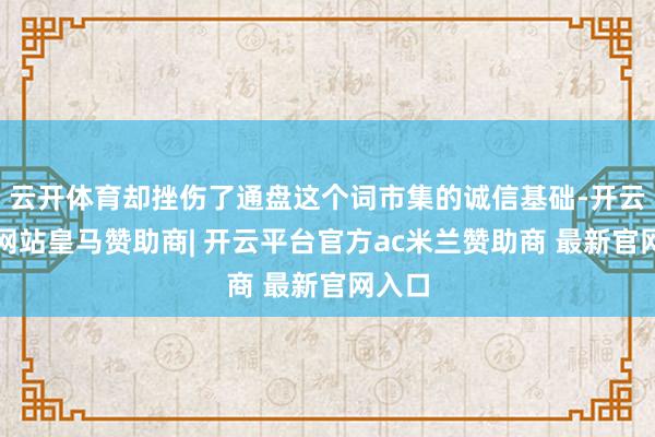 云开体育却挫伤了通盘这个词市集的诚信基础-开云平台网站皇马赞助商| 开云平台官方ac米兰赞助商 最新官网入口