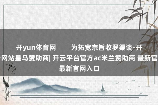 开yun体育网        为拓宽宗旨收罗渠谈-开云平台网站皇马赞助商| 开云平台官方ac米兰赞助商 最新官网入口