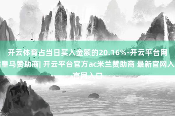 开云体育占当日买入金额的20.16%-开云平台网站皇马赞助商| 开云平台官方ac米兰赞助商 最新官网入口