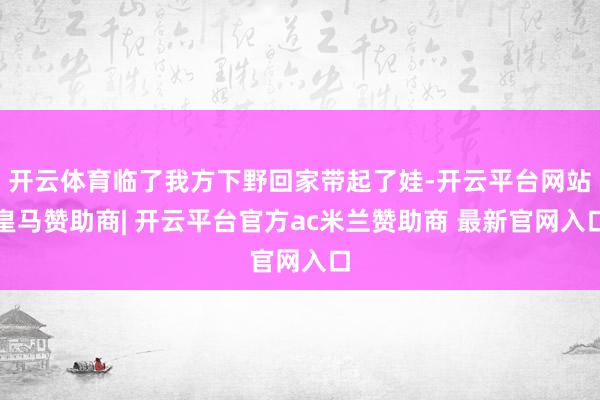 开云体育临了我方下野回家带起了娃-开云平台网站皇马赞助商| 开云平台官方ac米兰赞助商 最新官网入口