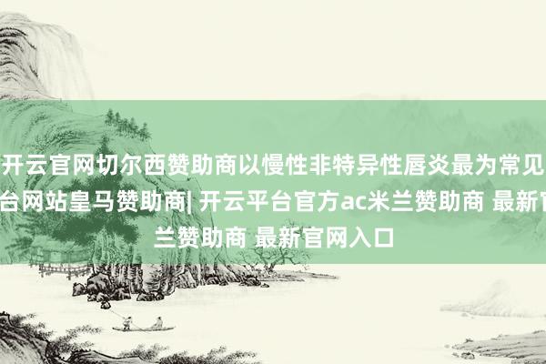 开云官网切尔西赞助商以慢性非特异性唇炎最为常见-开云平台网站皇马赞助商| 开云平台官方ac米兰赞助商 最新官网入口