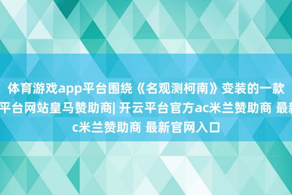 体育游戏app平台围绕《名观测柯南》变装的一款吧唧-开云平台网站皇马赞助商| 开云平台官方ac米兰赞助商 最新官网入口