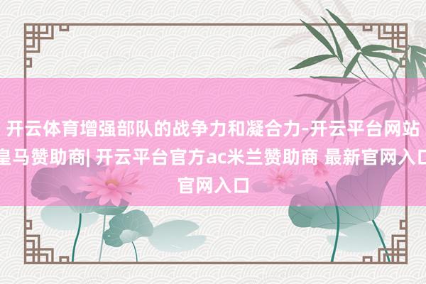 开云体育增强部队的战争力和凝合力-开云平台网站皇马赞助商| 开云平台官方ac米兰赞助商 最新官网入口