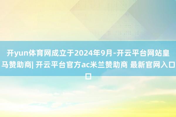 开yun体育网成立于2024年9月-开云平台网站皇马赞助商| 开云平台官方ac米兰赞助商 最新官网入口