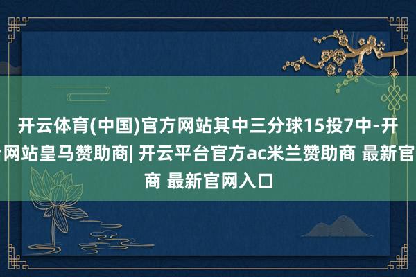 开云体育(中国)官方网站其中三分球15投7中-开云平台网站皇马赞助商| 开云平台官方ac米兰赞助商 最新官网入口