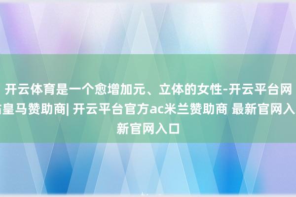 开云体育是一个愈增加元、立体的女性-开云平台网站皇马赞助商| 开云平台官方ac米兰赞助商 最新官网入口