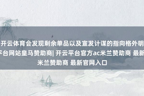 开云体育会发现剩余单品以及宣发计谋的指向格外明晰-开云平台网站皇马赞助商| 开云平台官方ac米兰赞助商 最新官网入口