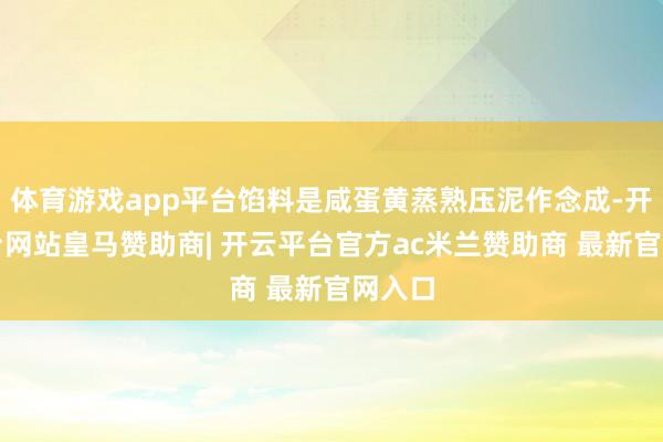 体育游戏app平台馅料是咸蛋黄蒸熟压泥作念成-开云平台网站皇马赞助商| 开云平台官方ac米兰赞助商 最新官网入口