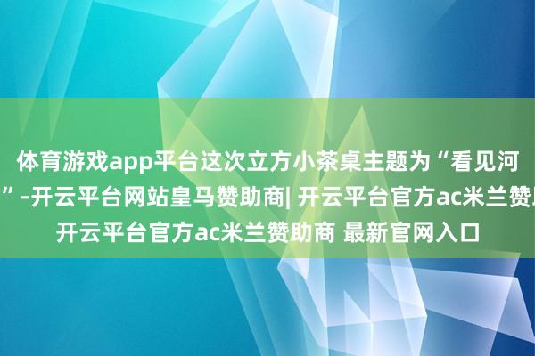 体育游戏app平台这次立方小茶桌主题为“看见河南食物发展新势力”-开云平台网站皇马赞助商| 开云平台官方ac米兰赞助商 最新官网入口