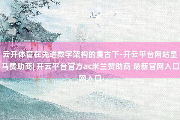 云开体育在先进数字架构的复古下-开云平台网站皇马赞助商| 开云平台官方ac米兰赞助商 最新官网入口