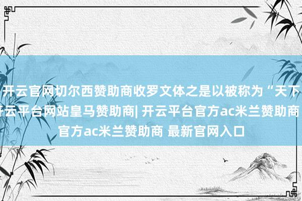 开云官网切尔西赞助商收罗文体之是以被称为“天下文化表象”-开云平台网站皇马赞助商| 开云平台官方ac米兰赞助商 最新官网入口
