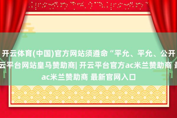 开云体育(中国)官方网站须遵命“平允、平允、公开”的原则-开云平台网站皇马赞助商| 开云平台官方ac米兰赞助商 最新官网入口
