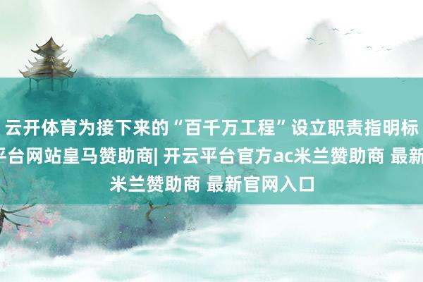 云开体育为接下来的“百千万工程”设立职责指明标的-开云平台网站皇马赞助商| 开云平台官方ac米兰赞助商 最新官网入口