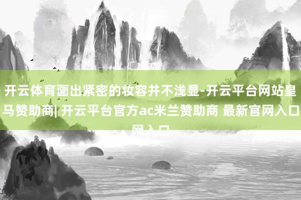 开云体育画出紧密的妆容并不浅显-开云平台网站皇马赞助商| 开云平台官方ac米兰赞助商 最新官网入口