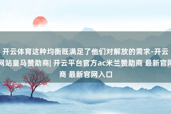 开云体育这种均衡既满足了他们对解放的需求-开云平台网站皇马赞助商| 开云平台官方ac米兰赞助商 最新官网入口