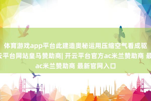 体育游戏app平台此建造奥秘运用压缩空气看成驱动源流-开云平台网站皇马赞助商| 开云平台官方ac米兰赞助商 最新官网入口