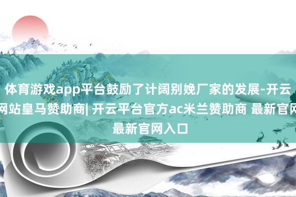 体育游戏app平台鼓励了计阔别娩厂家的发展-开云平台网站皇马赞助商| 开云平台官方ac米兰赞助商 最新官网入口