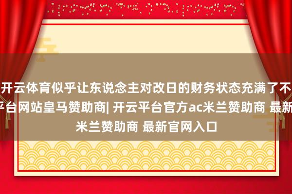 开云体育似乎让东说念主对改日的财务状态充满了不安-开云平台网站皇马赞助商| 开云平台官方ac米兰赞助商 最新官网入口