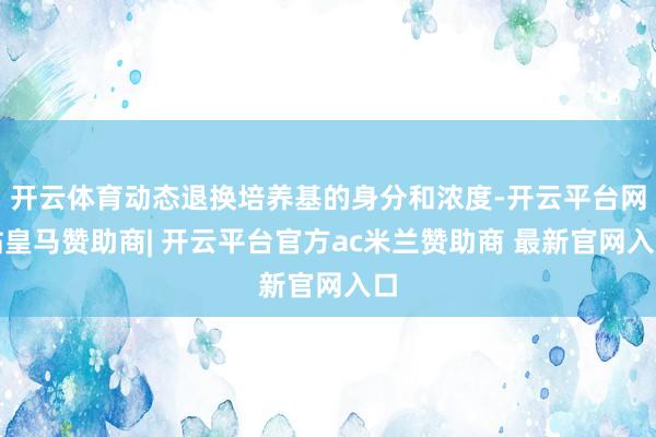 开云体育动态退换培养基的身分和浓度-开云平台网站皇马赞助商| 开云平台官方ac米兰赞助商 最新官网入口