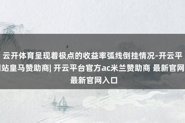 云开体育呈现着极点的收益率弧线倒挂情况-开云平台网站皇马赞助商| 开云平台官方ac米兰赞助商 最新官网入口
