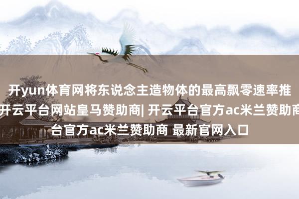 开yun体育网将东说念主造物体的最高飘零速率推上了新的台阶-开云平台网站皇马赞助商| 开云平台官方ac米兰赞助商 最新官网入口