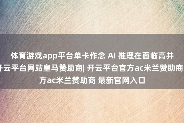 体育游戏app平台单卡作念 AI 推理在面临高并发等场景时-开云平台网站皇马赞助商| 开云平台官方ac米兰赞助商 最新官网入口