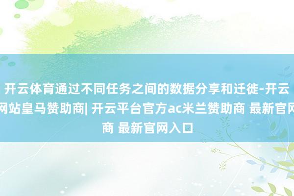 开云体育通过不同任务之间的数据分享和迁徙-开云平台网站皇马赞助商| 开云平台官方ac米兰赞助商 最新官网入口