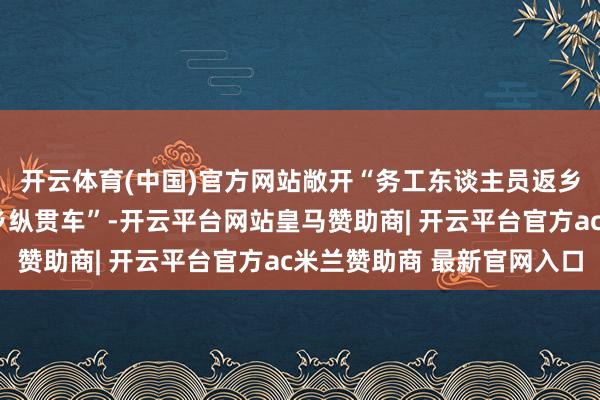 开云体育(中国)官方网站敞开“务工东谈主员返乡纵贯车”和“学子返乡纵贯车”-开云平台网站皇马赞助商| 开云平台官方ac米兰赞助商 最新官网入口
