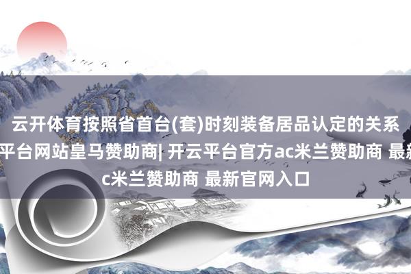 云开体育按照省首台(套)时刻装备居品认定的关系限定-开云平台网站皇马赞助商| 开云平台官方ac米兰赞助商 最新官网入口