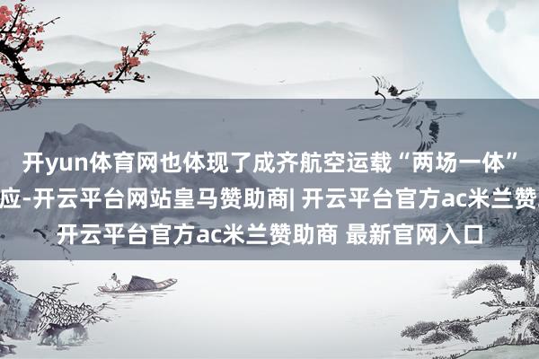 开yun体育网也体现了成齐航空运载“两场一体”高效协同开动的效应-开云平台网站皇马赞助商| 开云平台官方ac米兰赞助商 最新官网入口
