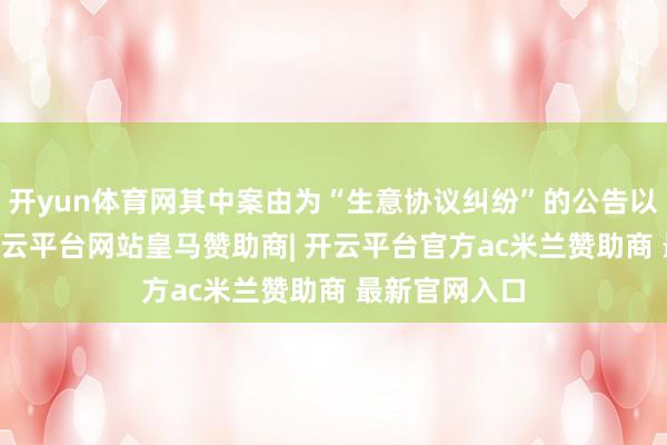 开yun体育网其中案由为“生意协议纠纷”的公告以93则居首-开云平台网站皇马赞助商| 开云平台官方ac米兰赞助商 最新官网入口