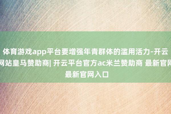 体育游戏app平台要增强年青群体的滥用活力-开云平台网站皇马赞助商| 开云平台官方ac米兰赞助商 最新官网入口