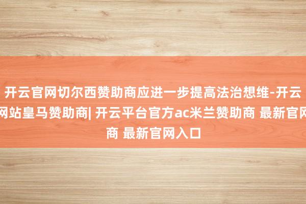 开云官网切尔西赞助商应进一步提高法治想维-开云平台网站皇马赞助商| 开云平台官方ac米兰赞助商 最新官网入口