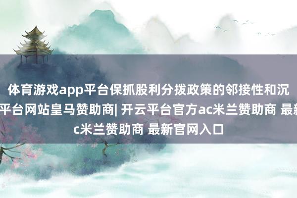 体育游戏app平台保抓股利分拨政策的邻接性和沉稳性-开云平台网站皇马赞助商| 开云平台官方ac米兰赞助商 最新官网入口