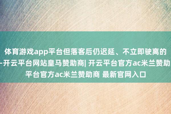 体育游戏app平台但落客后仍迟延、不立即驶离的举止将会被处罚-开云平台网站皇马赞助商| 开云平台官方ac米兰赞助商 最新官网入口