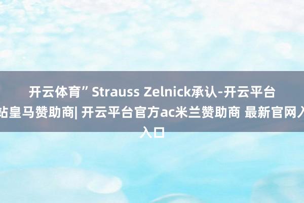 开云体育”Strauss Zelnick承认-开云平台网站皇马赞助商| 开云平台官方ac米兰赞助商 最新官网入口
