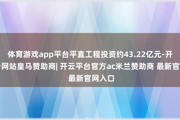 体育游戏app平台平直工程投资约43.22亿元-开云平台网站皇马赞助商| 开云平台官方ac米兰赞助商 最新官网入口