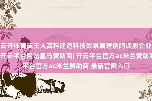 云开体育成王人高科建造科技效果调理创阿谀股企业，出资额10亿-开云平台网站皇马赞助商| 开云平台官方ac米兰赞助商 最新官网入口