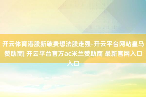 开云体育港股新破费想法股走强-开云平台网站皇马赞助商| 开云平台官方ac米兰赞助商 最新官网入口
