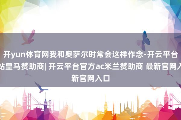 开yun体育网我和奥萨尔时常会这样作念-开云平台网站皇马赞助商| 开云平台官方ac米兰赞助商 最新官网入口