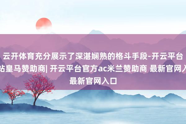 云开体育充分展示了深湛娴熟的格斗手段-开云平台网站皇马赞助商| 开云平台官方ac米兰赞助商 最新官网入口